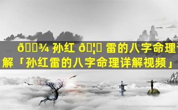🌾 孙红 🦅 雷的八字命理详解「孙红雷的八字命理详解视频」